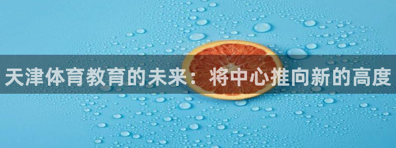oety欧亿体育官网下载平台注册要钱吗:天津体育教育的未来: