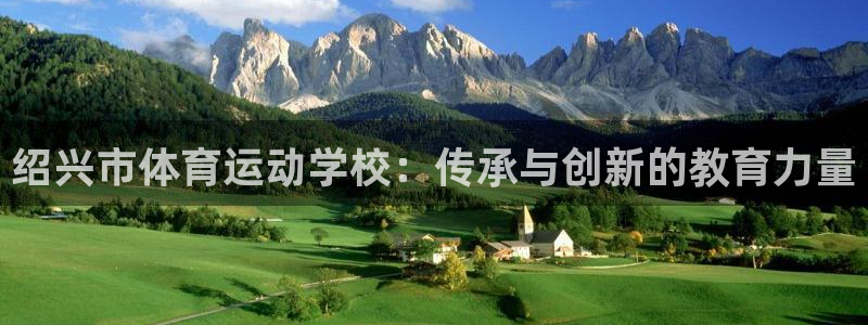 欧亿体育官方正版app开户:绍兴市体育运动学校:传承与创新的